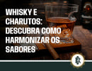 A arte de harmonizar whisky e charutos para uma experiência única