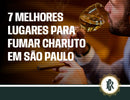 Os 7 melhores cigar lounges de São Paulo para viver a experiência