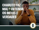 Charuto: mitos e verdades sobre seus efeitos na saúde
