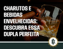 Charutos e bebidas envelhecidas: descubra essa dupla perfeita